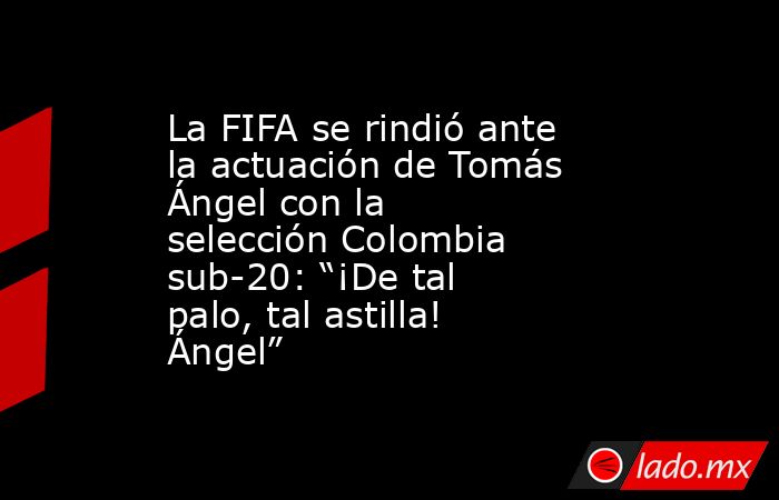 La FIFA se rindió ante la actuación de Tomás Ángel con la selección Colombia sub-20: “¡De tal palo, tal astilla! Ángel”. Noticias en tiempo real