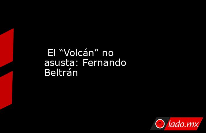  El “Volcán” no asusta: Fernando Beltrán. Noticias en tiempo real