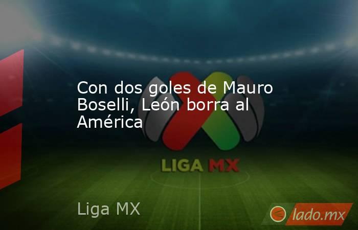 Con dos goles de Mauro Boselli, León borra al América. Noticias en tiempo real