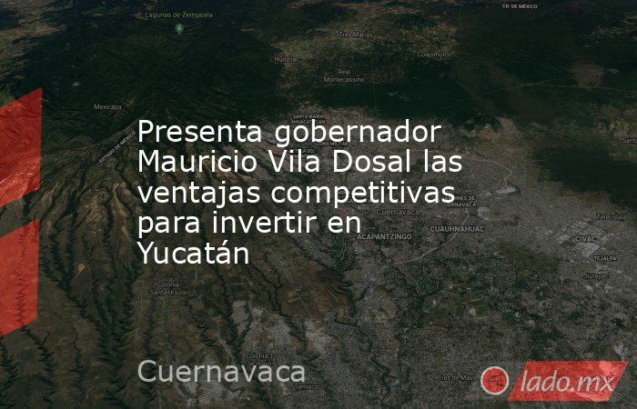 Presenta gobernador Mauricio Vila Dosal las ventajas competitivas para invertir en Yucatán. Noticias en tiempo real