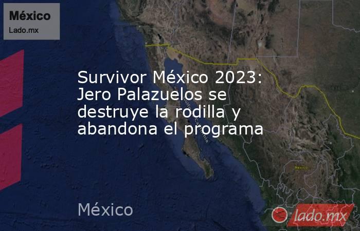 Survivor México 2023: Jero Palazuelos se destruye la rodilla y abandona el programa. Noticias en tiempo real