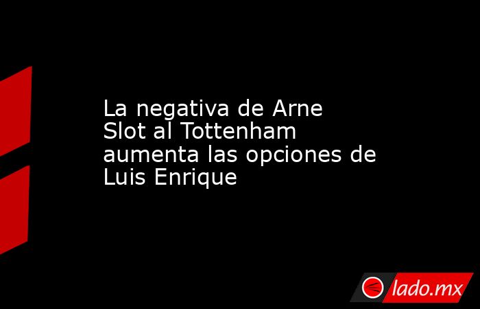 La negativa de Arne Slot al Tottenham aumenta las opciones de Luis Enrique. Noticias en tiempo real