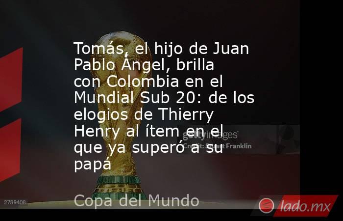 Tomás, el hijo de Juan Pablo Ángel, brilla con Colombia en el Mundial Sub 20: de los elogios de Thierry Henry al ítem en el que ya superó a su papá . Noticias en tiempo real