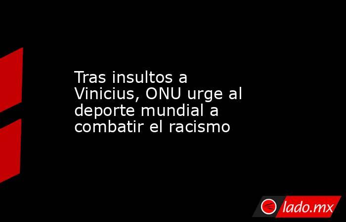 Tras insultos a Vinicius, ONU urge al deporte mundial a combatir el racismo. Noticias en tiempo real