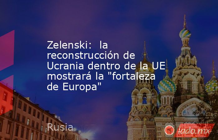 Zelenski:  la reconstrucción de Ucrania dentro de la UE mostrará la 