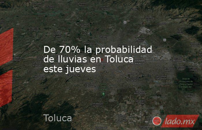 De 70% la probabilidad de lluvias en Toluca este jueves. Noticias en tiempo real