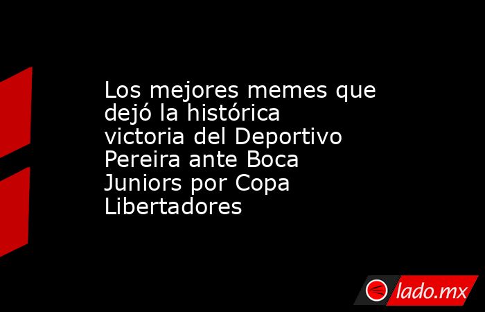 Los mejores memes que dejó la histórica victoria del Deportivo Pereira ante Boca Juniors por Copa Libertadores. Noticias en tiempo real