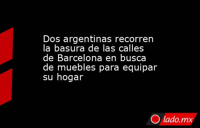 Dos argentinas recorren la basura de las calles de Barcelona en busca de muebles para equipar su hogar. Noticias en tiempo real