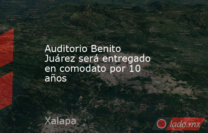 Auditorio Benito Juárez será entregado en comodato por 10 años. Noticias en tiempo real