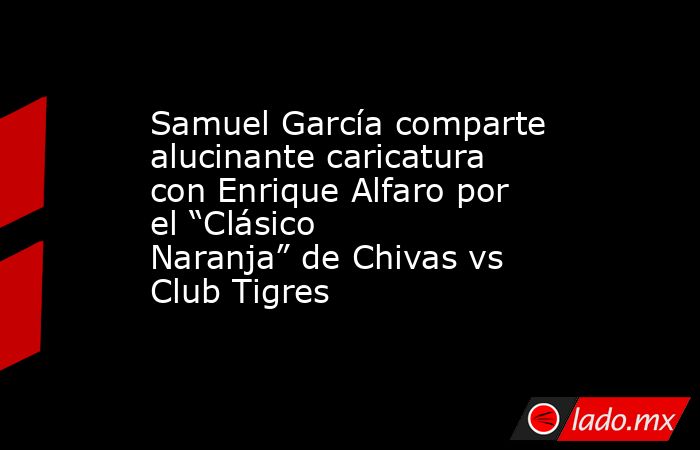 Samuel García comparte alucinante caricatura con Enrique Alfaro por el “Clásico Naranja” de Chivas vs Club Tigres. Noticias en tiempo real