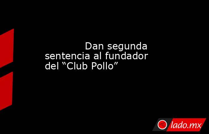             Dan segunda sentencia al fundador del “Club Pollo”            . Noticias en tiempo real