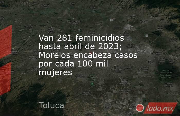 Van 281 feminicidios hasta abril de 2023; Morelos encabeza casos por cada 100 mil mujeres. Noticias en tiempo real