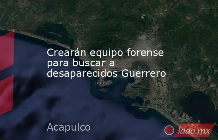 Crearán equipo forense para buscar a desaparecidos Guerrero. Noticias en tiempo real