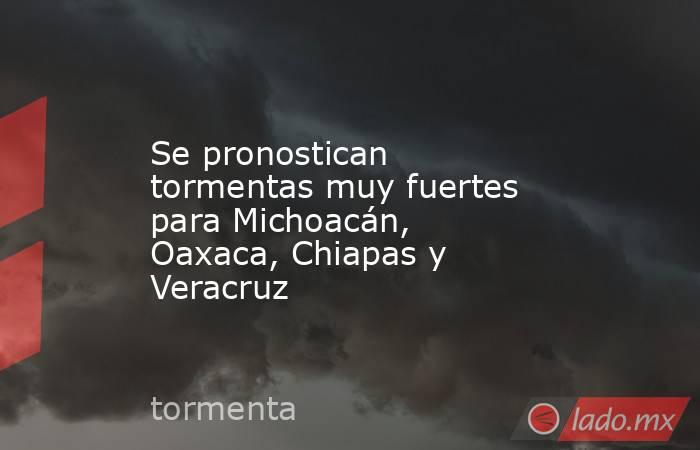 Se pronostican tormentas muy fuertes para Michoacán, Oaxaca, Chiapas y Veracruz. Noticias en tiempo real