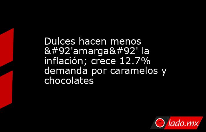 Dulces hacen menos \'amarga\' la inflación; crece 12.7% demanda por caramelos y chocolates. Noticias en tiempo real