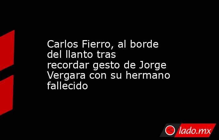 Carlos Fierro, al borde del llanto tras recordar gesto de Jorge Vergara con su hermano fallecido. Noticias en tiempo real