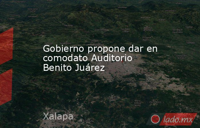 Gobierno propone dar en comodato Auditorio Benito Juárez. Noticias en tiempo real