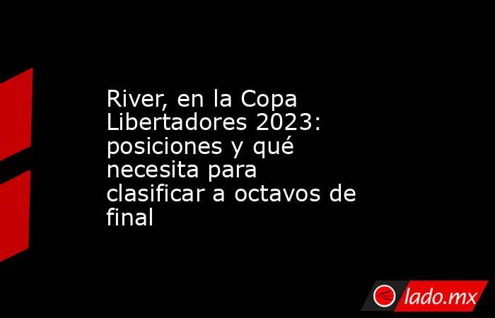 River, en la Copa Libertadores 2023: posiciones y qué necesita para clasificar a octavos de final. Noticias en tiempo real