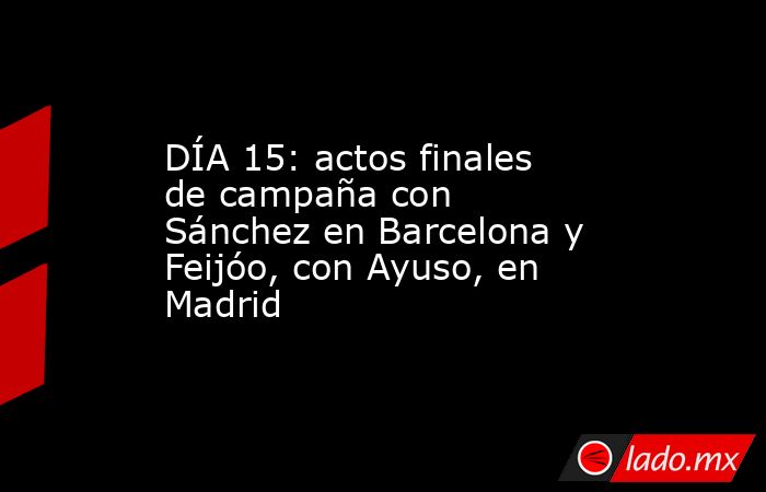 DÍA 15: actos finales de campaña con Sánchez en Barcelona y Feijóo, con Ayuso, en Madrid. Noticias en tiempo real