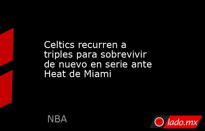 Celtics recurren a triples para sobrevivir de nuevo en serie ante Heat de Miami. Noticias en tiempo real