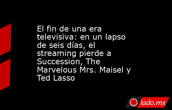 El fin de una era televisiva: en un lapso de seis días, el streaming pierde a Succession, The Marvelous Mrs. Maisel y Ted Lasso. Noticias en tiempo real