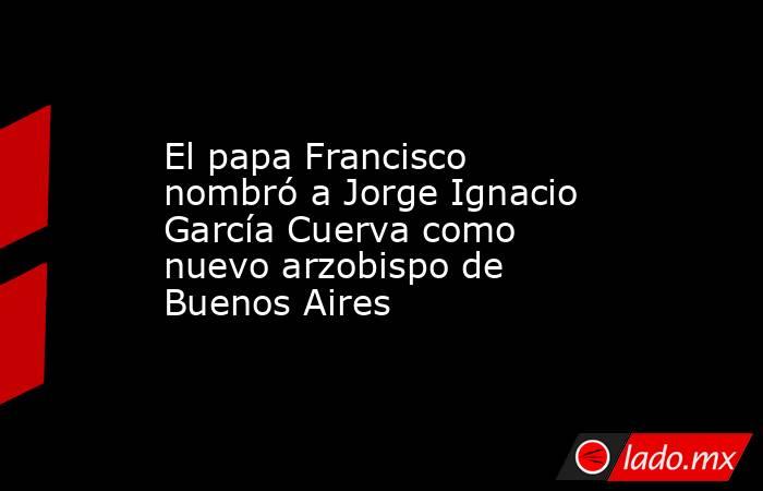 El papa Francisco nombró a Jorge Ignacio García Cuerva como nuevo arzobispo de Buenos Aires. Noticias en tiempo real