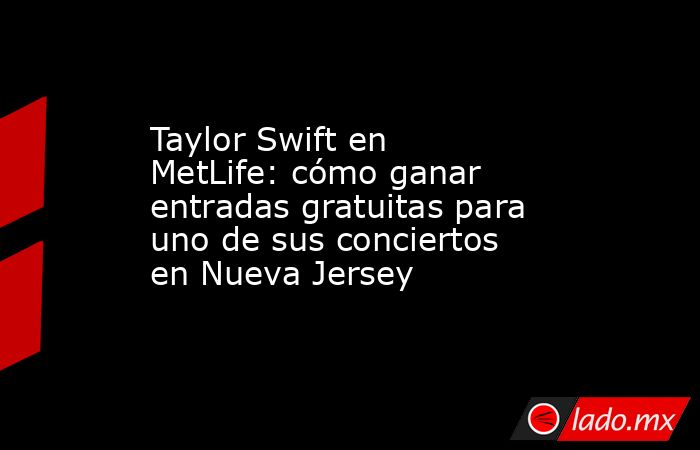 Taylor Swift en MetLife: cómo ganar entradas gratuitas para uno de sus conciertos en Nueva Jersey. Noticias en tiempo real