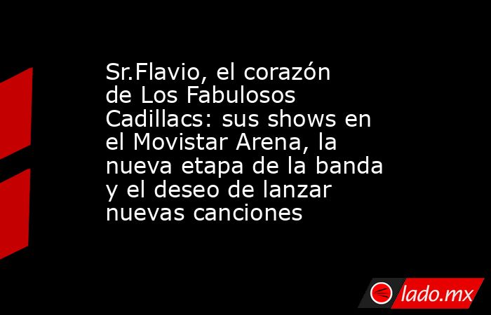 Sr.Flavio, el corazón de Los Fabulosos Cadillacs: sus shows en el Movistar Arena, la nueva etapa de la banda y el deseo de lanzar nuevas canciones. Noticias en tiempo real