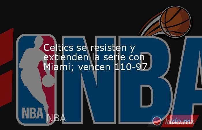 Celtics se resisten y extienden la serie con Miami; vencen 110-97. Noticias en tiempo real