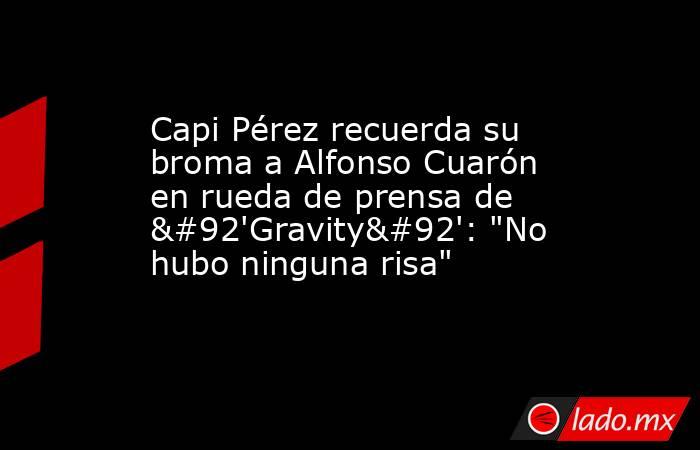 Capi Pérez recuerda su broma a Alfonso Cuarón en rueda de prensa de \'Gravity\': 