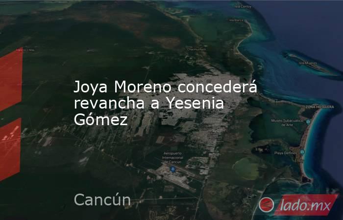 Joya Moreno concederá revancha a Yesenia Gómez. Noticias en tiempo real
