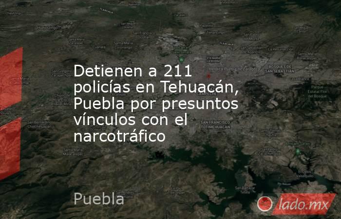 Detienen a 211 policías en Tehuacán, Puebla por presuntos vínculos con el narcotráfico. Noticias en tiempo real