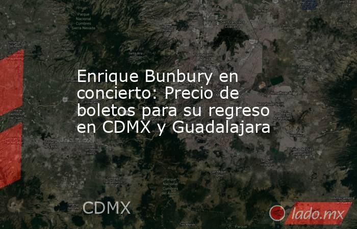 Enrique Bunbury en concierto: Precio de boletos para su regreso en CDMX y Guadalajara. Noticias en tiempo real