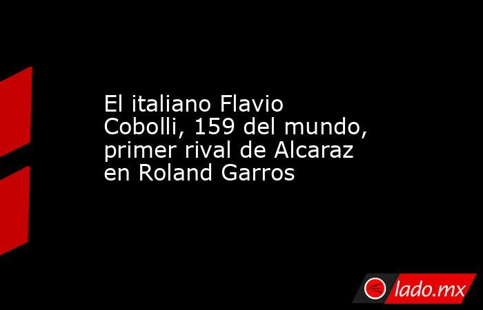 El italiano Flavio Cobolli, 159 del mundo, primer rival de Alcaraz en Roland Garros. Noticias en tiempo real