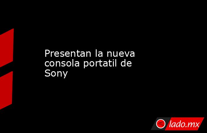 Presentan la nueva consola portatil de Sony. Noticias en tiempo real