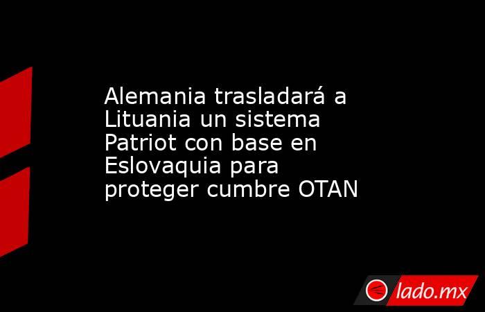 Alemania trasladará a Lituania un sistema Patriot con base en Eslovaquia para proteger cumbre OTAN. Noticias en tiempo real