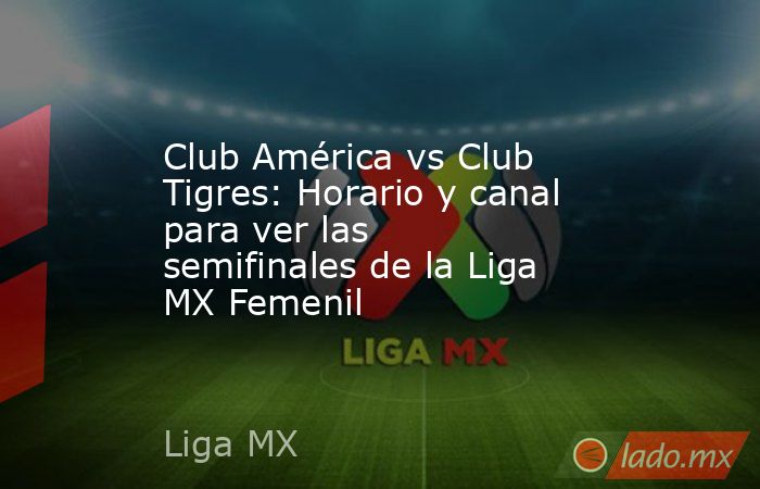 Club América vs Club Tigres: Horario y canal para ver las semifinales de la Liga MX Femenil. Noticias en tiempo real