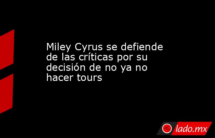 Miley Cyrus se defiende de las críticas por su decisión de no ya no hacer tours. Noticias en tiempo real