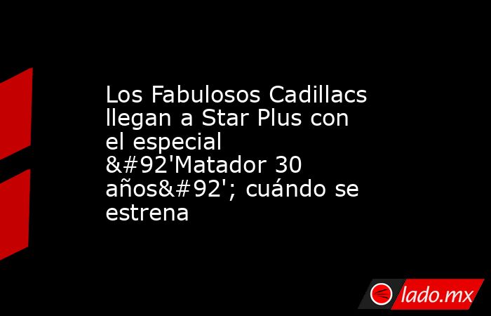 Los Fabulosos Cadillacs llegan a Star Plus con el especial \'Matador 30 años\'; cuándo se estrena. Noticias en tiempo real