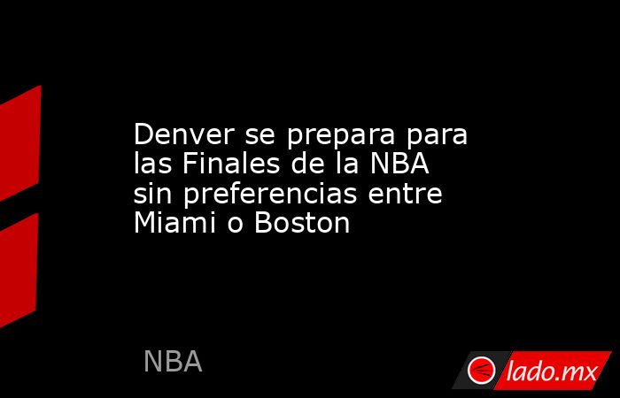 Denver se prepara para las Finales de la NBA sin preferencias entre Miami o Boston. Noticias en tiempo real