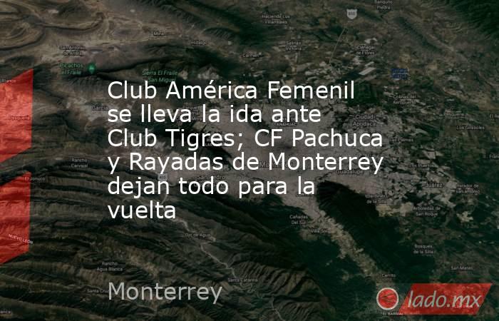 Club América Femenil se lleva la ida ante Club Tigres; CF Pachuca y Rayadas de Monterrey dejan todo para la vuelta. Noticias en tiempo real