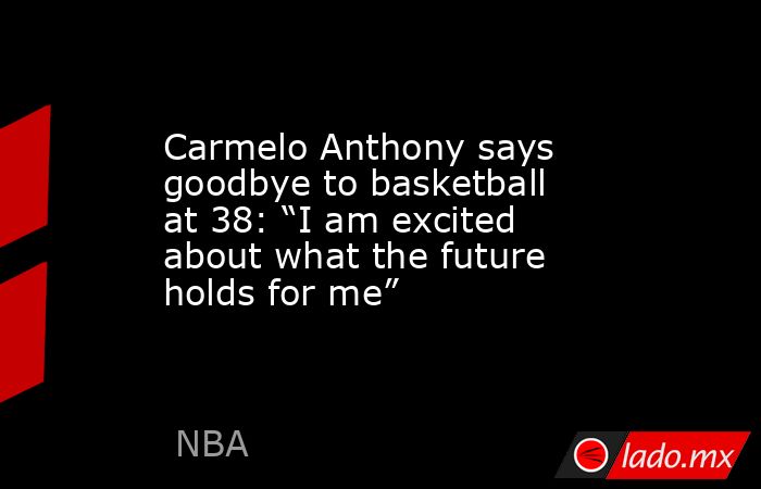 Carmelo Anthony says goodbye to basketball at 38: “I am excited about what the future holds for me”. Noticias en tiempo real