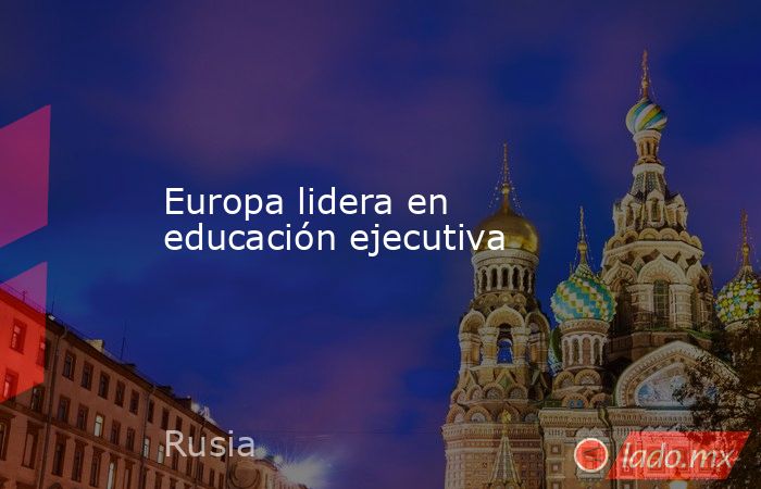 Europa lidera en educación ejecutiva. Noticias en tiempo real