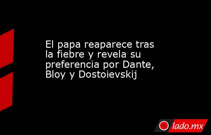 El papa reaparece tras la fiebre y revela su preferencia por Dante, Bloy y Dostoievskij. Noticias en tiempo real