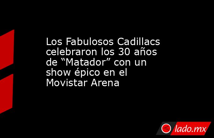 Los Fabulosos Cadillacs celebraron los 30 años de “Matador” con un show épico en el Movistar Arena. Noticias en tiempo real
