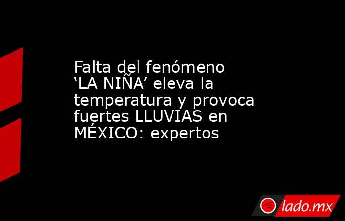 Falta del fenómeno ‘LA NIÑA’ eleva la temperatura y provoca fuertes LLUVIAS en MÉXICO: expertos. Noticias en tiempo real