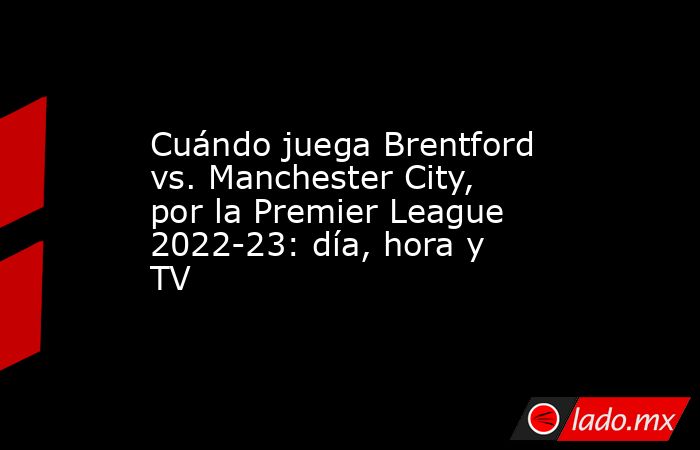 Cuándo juega Brentford vs. Manchester City, por la Premier League 2022-23: día, hora y TV. Noticias en tiempo real