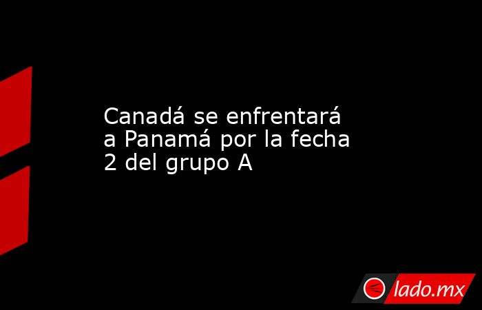 Canadá se enfrentará a Panamá por la fecha 2 del grupo A. Noticias en tiempo real
