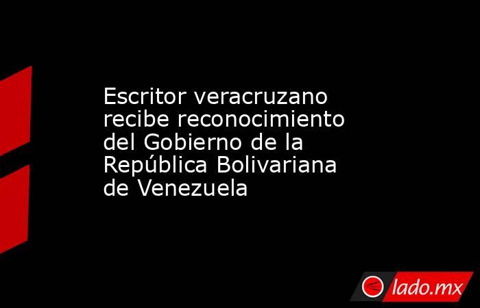 Escritor veracruzano recibe reconocimiento del Gobierno de la República Bolivariana de Venezuela. Noticias en tiempo real