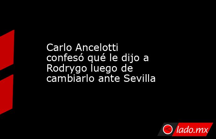 Carlo Ancelotti confesó qué le dijo a Rodrygo luego de cambiarlo ante Sevilla. Noticias en tiempo real